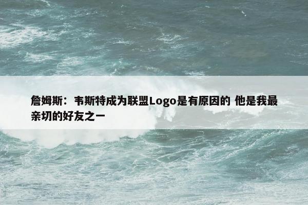 詹姆斯：韦斯特成为联盟Logo是有原因的 他是我最亲切的好友之一