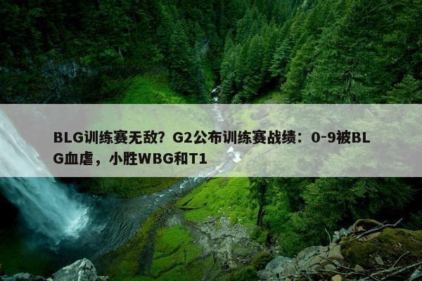 BLG训练赛无敌？G2公布训练赛战绩：0-9被BLG血虐，小胜WBG和T1