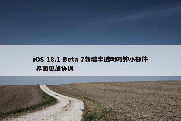 iOS 18.1 Beta 7新增半透明时钟小部件 界面更加协调