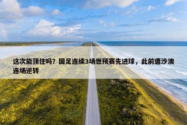 这次能顶住吗？国足连续3场世预赛先进球，此前遭沙澳连场逆转