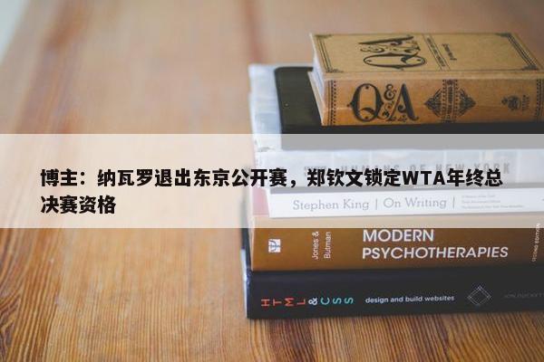 博主：纳瓦罗退出东京公开赛，郑钦文锁定WTA年终总决赛资格