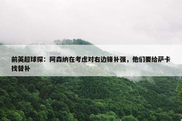 前英超球探：阿森纳在考虑对右边锋补强，他们要给萨卡找替补