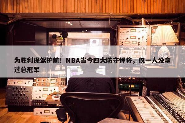 为胜利保驾护航！NBA当今四大防守悍将，仅一人没拿过总冠军