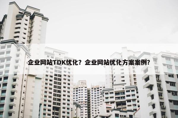 企业网站TDK优化？企业网站优化方案案例？