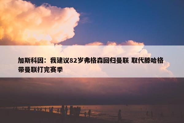 加斯科因：我建议82岁弗格森回归曼联 取代滕哈格 带曼联打完赛季