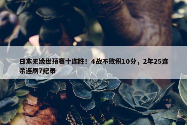 日本无缘世预赛十连胜！4战不败积10分，2年25连杀连刷7纪录