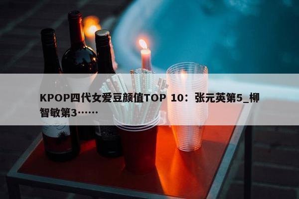 KPOP四代女爱豆颜值TOP 10：张元英第5_柳智敏第3……