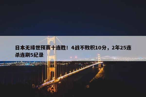 日本无缘世预赛十连胜！4战不败积10分，2年25连杀连刷5纪录