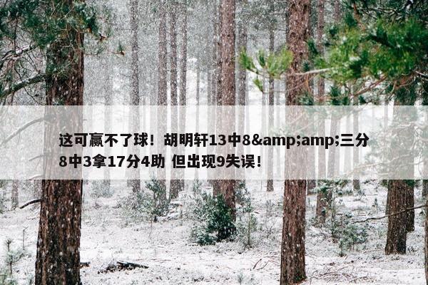 这可赢不了球！胡明轩13中8&amp;三分8中3拿17分4助 但出现9失误！