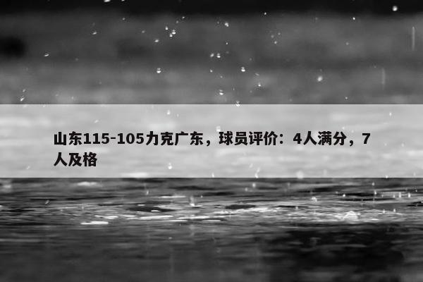 山东115-105力克广东，球员评价：4人满分，7人及格