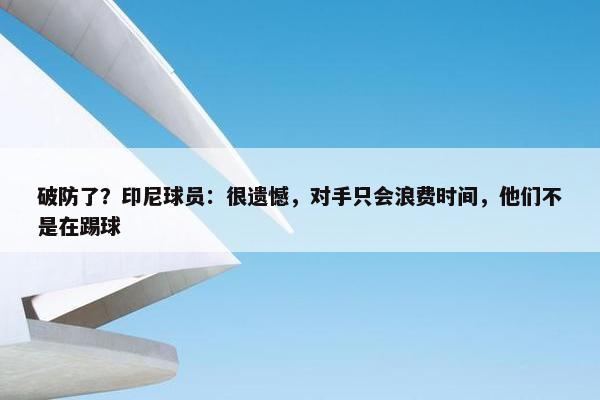 破防了？印尼球员：很遗憾，对手只会浪费时间，他们不是在踢球