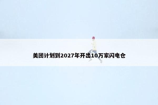 美团计划到2027年开出10万家闪电仓