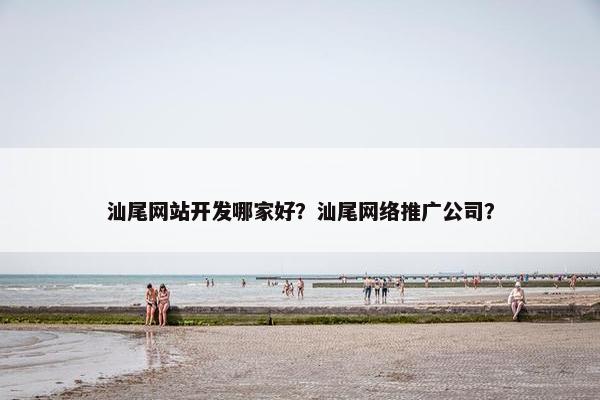 汕尾网站开发哪家好？汕尾网络推广公司？