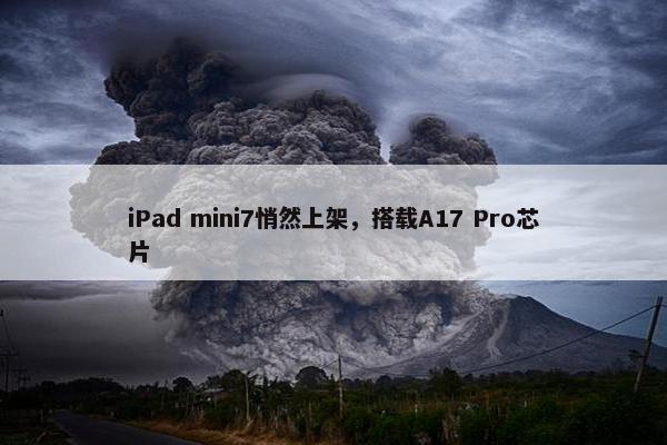 iPad mini7悄然上架，搭载A17 Pro芯片