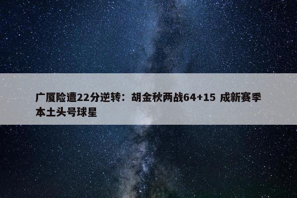 广厦险遭22分逆转：胡金秋两战64+15 成新赛季本土头号球星