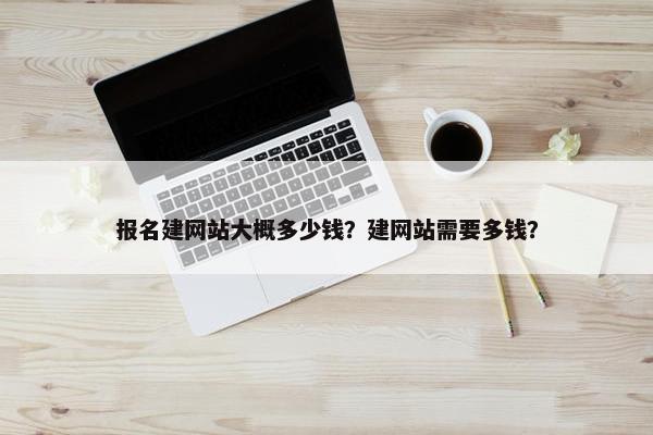 报名建网站大概多少钱？建网站需要多钱？