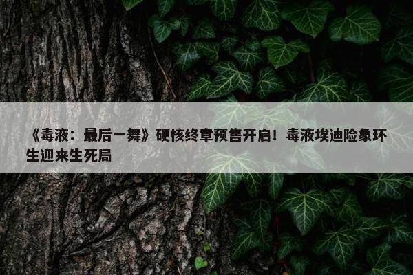 《毒液：最后一舞》硬核终章预售开启！毒液埃迪险象环生迎来生死局