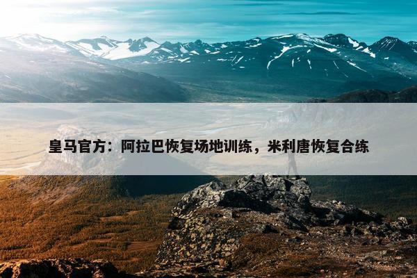 皇马官方：阿拉巴恢复场地训练，米利唐恢复合练