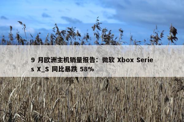 9 月欧洲主机销量报告：微软 Xbox Series X_S 同比暴跌 58%