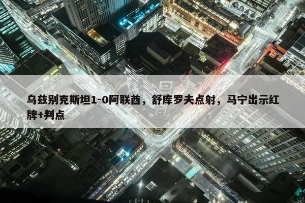 乌兹别克斯坦1-0阿联酋，舒库罗夫点射，马宁出示红牌+判点