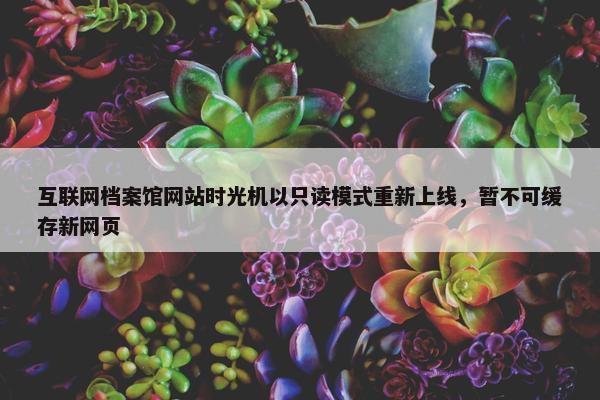 互联网档案馆网站时光机以只读模式重新上线，暂不可缓存新网页