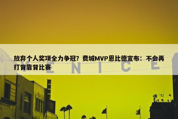 放弃个人奖项全力争冠？费城MVP恩比德宣布：不会再打背靠背比赛