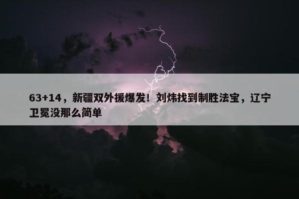 63+14，新疆双外援爆发！刘炜找到制胜法宝，辽宁卫冕没那么简单