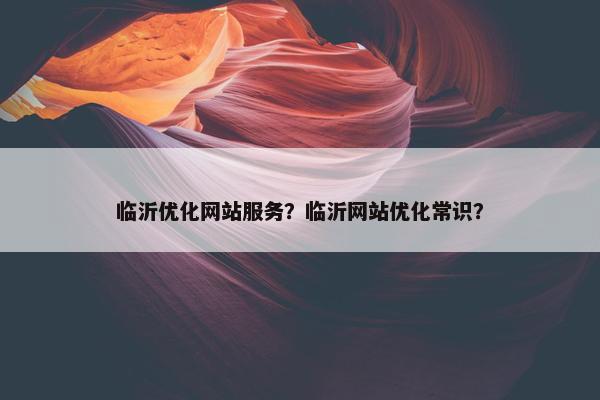 临沂优化网站服务？临沂网站优化常识？