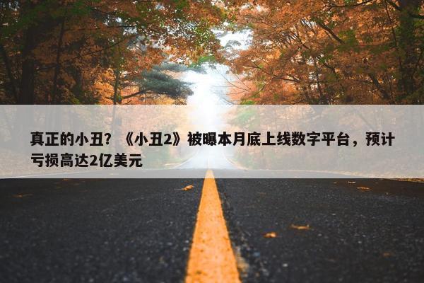 真正的小丑？《小丑2》被曝本月底上线数字平台，预计亏损高达2亿美元