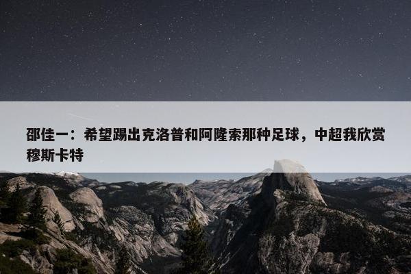 邵佳一：希望踢出克洛普和阿隆索那种足球，中超我欣赏穆斯卡特