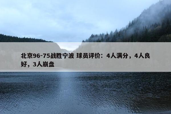 北京96-75战胜宁波 球员评价：4人满分，4人良好，3人崩盘