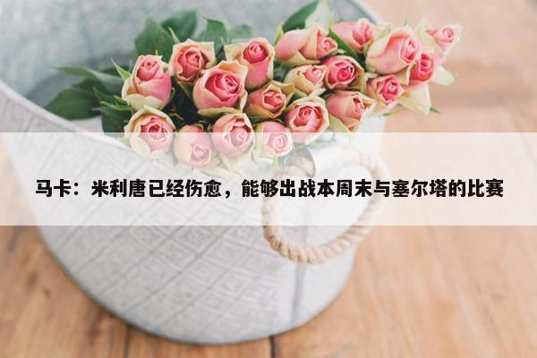 马卡：米利唐已经伤愈，能够出战本周末与塞尔塔的比赛