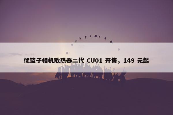 优篮子相机散热器二代 CU01 开售，149 元起