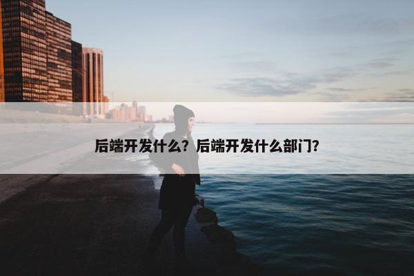 后端开发什么？后端开发什么部门？