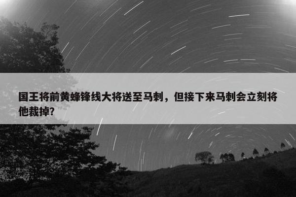 国王将前黄蜂锋线大将送至马刺，但接下来马刺会立刻将他裁掉？