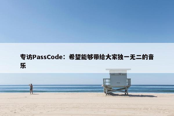 专访PassCode：希望能够带给大家独一无二的音乐