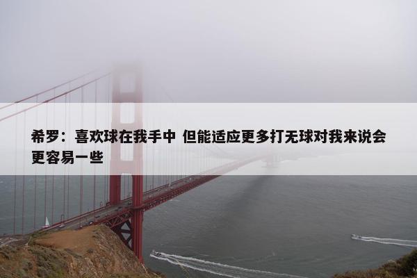 希罗：喜欢球在我手中 但能适应更多打无球对我来说会更容易一些