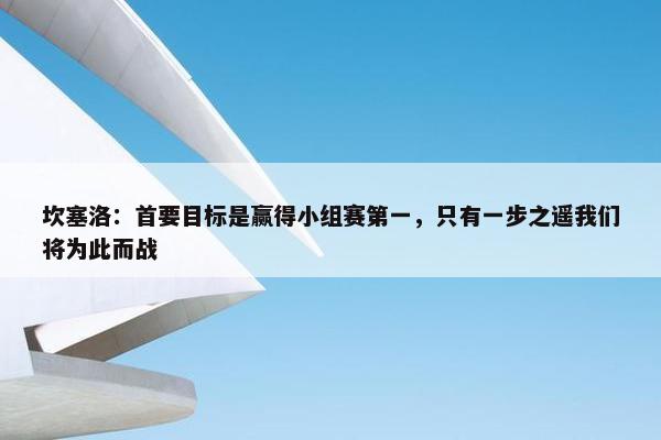 坎塞洛：首要目标是赢得小组赛第一，只有一步之遥我们将为此而战