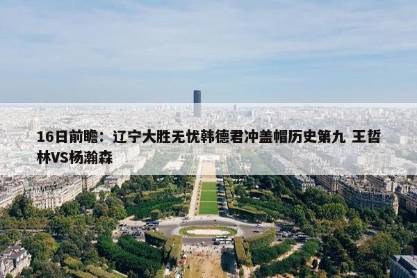 16日前瞻：辽宁大胜无忧韩德君冲盖帽历史第九 王哲林VS杨瀚森