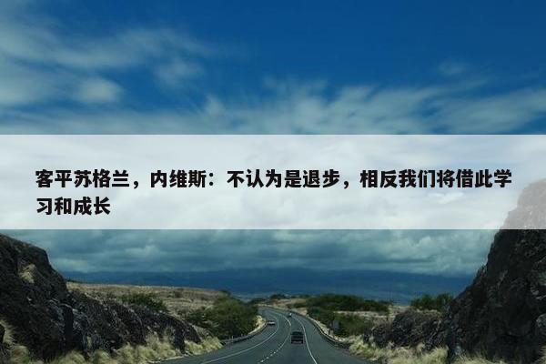 客平苏格兰，内维斯：不认为是退步，相反我们将借此学习和成长