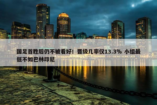 国足首胜后仍不被看好！晋级几率仅13.3％ 小组最低不如巴林印尼