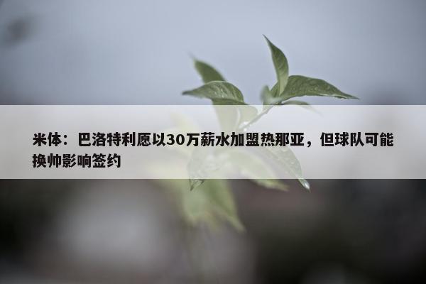 米体：巴洛特利愿以30万薪水加盟热那亚，但球队可能换帅影响签约