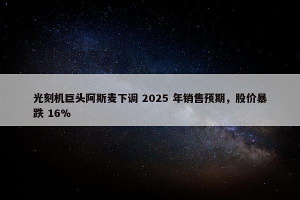 光刻机巨头阿斯麦下调 2025 年销售预期，股价暴跌 16%