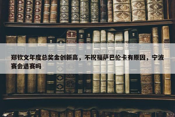 郑钦文年度总奖金创新高，不祝福萨巴伦卡有原因，宁波赛会退赛吗