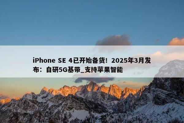 iPhone SE 4已开始备货！2025年3月发布：自研5G基带_支持苹果智能