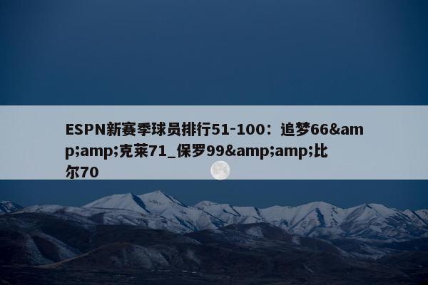 ESPN新赛季球员排行51-100：追梦66&amp;克莱71_保罗99&amp;比尔70