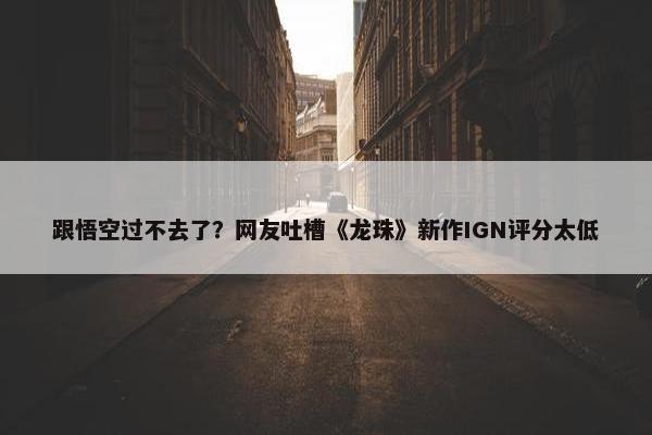 跟悟空过不去了？网友吐槽《龙珠》新作IGN评分太低