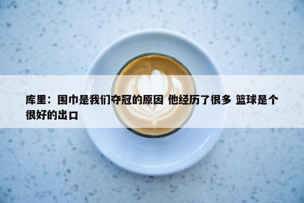 库里：围巾是我们夺冠的原因 他经历了很多 篮球是个很好的出口