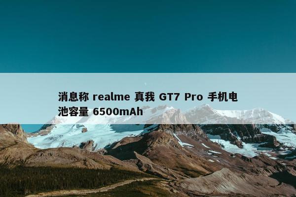 消息称 realme 真我 GT7 Pro 手机电池容量 6500mAh