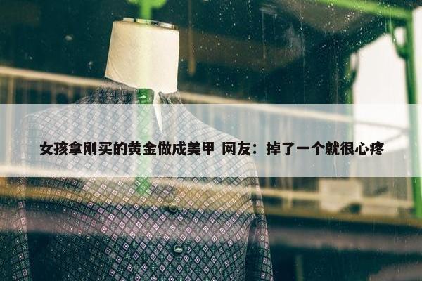 女孩拿刚买的黄金做成美甲 网友：掉了一个就很心疼